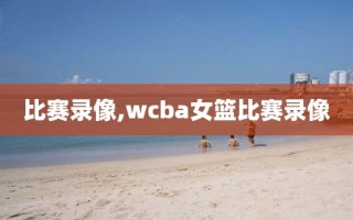 比赛录像,wcba女篮比赛录像 比赛录像,wcba女篮比赛录像