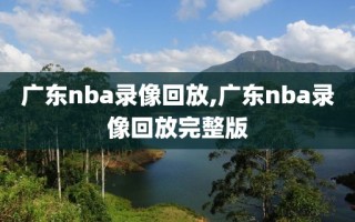 广东nba录像回放,广东nba录像回放完整版
