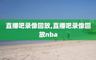 直播吧录像回放,直播吧录像回放nba