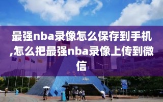 最强nba录像怎么保存到手机,怎么把最强nba录像上传到微信