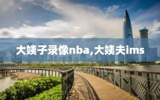 大姨子录像nba,大姨夫ims