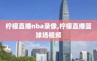 柠檬直播nba录像,柠檬直播篮球场视频