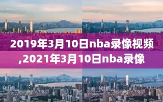 2019年3月10日nba录像视频,2021年3月10日nba录像