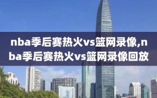 nba季后赛热火vs篮网录像,nba季后赛热火vs篮网录像回放