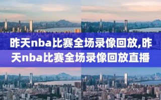 昨天nba比赛全场录像回放,昨天nba比赛全场录像回放直播