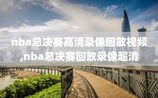 nba总决赛高清录像回放视频,nba总决赛回放录像超清