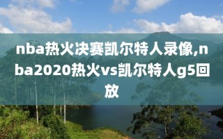 nba热火决赛凯尔特人录像,nba2020热火vs凯尔特人g5回放