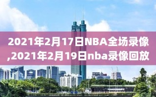 2021年2月17日NBA全场录像,2021年2月19日nba录像回放
