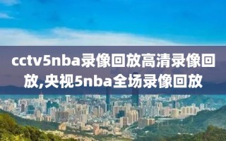 cctv5nba录像回放高清录像回放,央视5nba全场录像回放