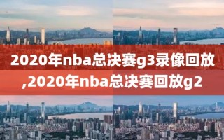 2020年nba总决赛g3录像回放,2020年nba总决赛回放g2