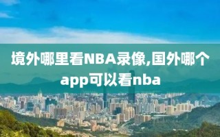 境外哪里看NBA录像,国外哪个app可以看nba