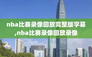 nba比赛录像回放完整版字幕,nba比赛录像回放录像