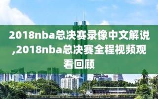 2018nba总决赛录像中文解说,2018nba总决赛全程视频观看回顾