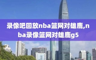 录像吧回放nba篮网对雄鹿,nba录像篮网对雄鹿g5