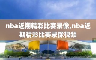 nba近期精彩比赛录像,nba近期精彩比赛录像视频