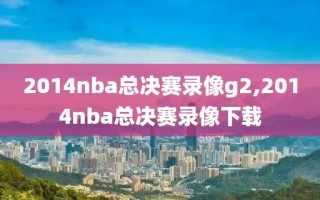 2014nba总决赛录像g2,2014nba总决赛录像下载