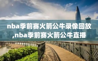 nba季前赛火箭公牛录像回放,nba季前赛火箭公牛直播