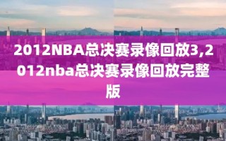 2012NBA总决赛录像回放3,2012nba总决赛录像回放完整版