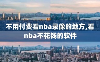 不用付费看nba录像的地方,看nba不花钱的软件