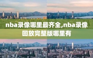 nba录像哪里最齐全,nba录像回放完整版哪里有