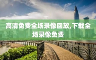 高清免费全场录像回放,下载全场录像免费