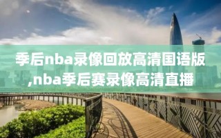 季后nba录像回放高清国语版,nba季后赛录像高清直播