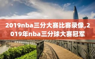 2019nba三分大赛比赛录像,2019年nba三分球大赛冠军