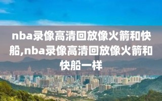 nba录像高清回放像火箭和快船,nba录像高清回放像火箭和快船一样