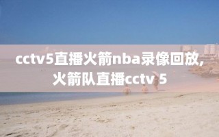 cctv5直播火箭nba录像回放,火箭队直播cctv 5