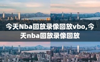今天Nba回放录像回放vbo,今天nba回放录像回放