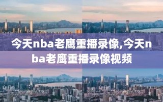 今天nba老鹰重播录像,今天nba老鹰重播录像视频