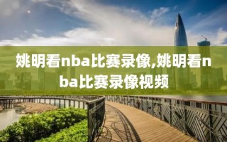 姚明看nba比赛录像,姚明看nba比赛录像视频