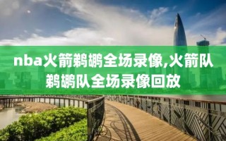 nba火箭鹈鹕全场录像,火箭队鹈鹕队全场录像回放