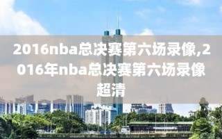 2016nba总决赛第六场录像,2016年nba总决赛第六场录像超清
