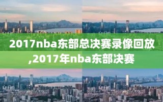 2017nba东部总决赛录像回放,2017年nba东部决赛