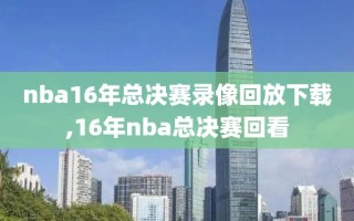 nba16年总决赛录像回放下载,16年nba总决赛回看