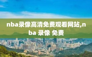 nba录像高清免费观看网站,nba 录像 免费