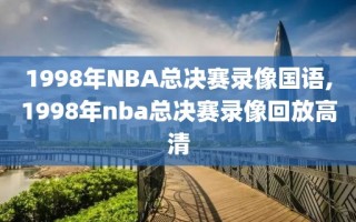 1998年NBA总决赛录像国语,1998年nba总决赛录像回放高清