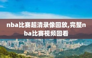 nba比赛超清录像回放,完整nba比赛视频回看
