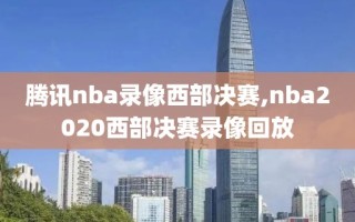 腾讯nba录像西部决赛,nba2020西部决赛录像回放
