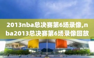 2013nba总决赛第6场录像,nba2013总决赛第6场录像回放