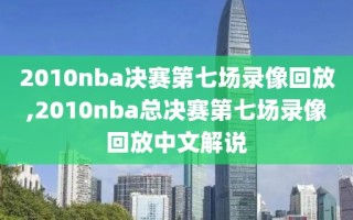 2010nba决赛第七场录像回放,2010nba总决赛第七场录像回放中文解说