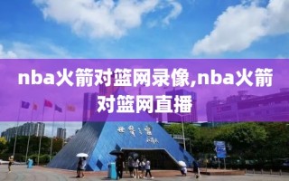 nba火箭对篮网录像,nba火箭对篮网直播