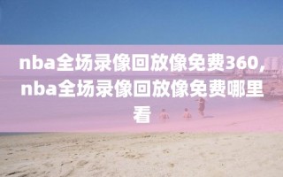 nba全场录像回放像免费360,nba全场录像回放像免费哪里看