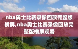 nba勇士比赛录像回放完整版横屏,nba勇士比赛录像回放完整版横屏观看