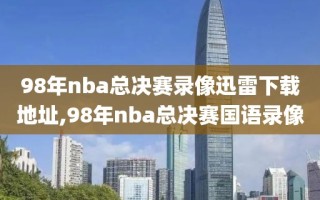 98年nba总决赛录像迅雷下载地址,98年nba总决赛国语录像