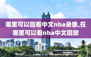 哪里可以回看中文nba录像,在哪里可以看nba中文回放