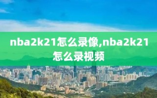 nba2k21怎么录像,nba2k21怎么录视频