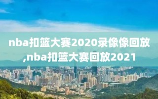 nba扣篮大赛2020录像像回放,nba扣篮大赛回放2021
