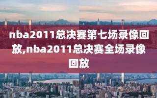 nba2011总决赛第七场录像回放,nba2011总决赛全场录像回放